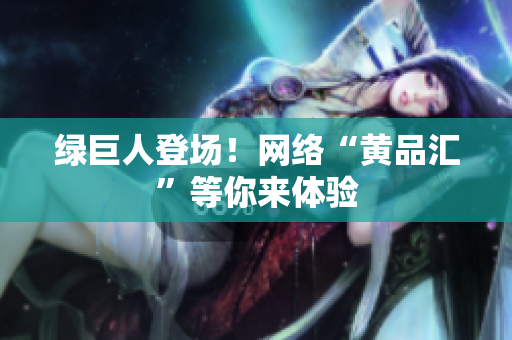绿巨人登场！网络“黄品汇”等你来体验