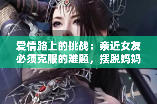 爱情路上的挑战：亲近女友必须克服的难题，摆脱妈妈的8大考验
