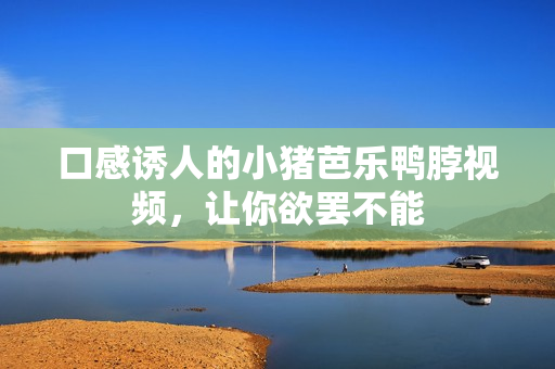 口感诱人的小猪芭乐鸭脖视频，让你欲罢不能