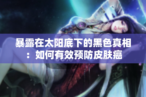 暴露在太阳底下的黑色真相：如何有效预防皮肤癌
