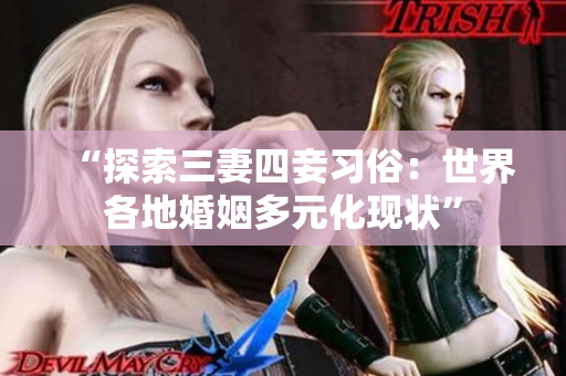 “探索三妻四妾习俗：世界各地婚姻多元化现状”