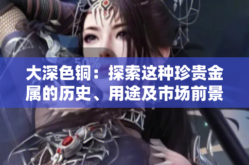 大深色铜：探索这种珍贵金属的历史、用途及市场前景