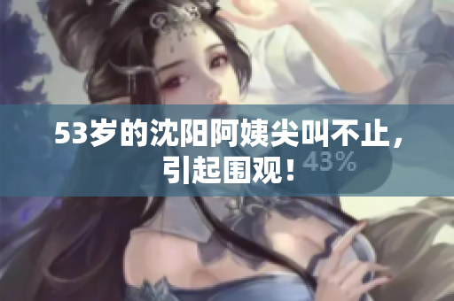 53岁的沈阳阿姨尖叫不止，引起围观！