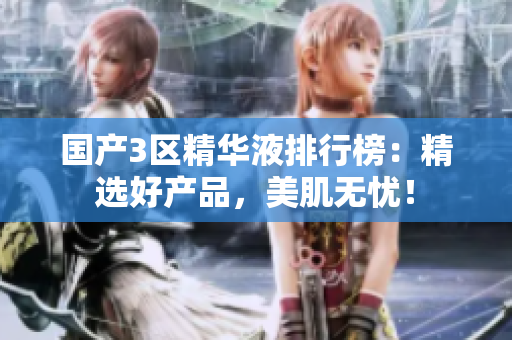 国产3区精华液排行榜：精选好产品，美肌无忧！
