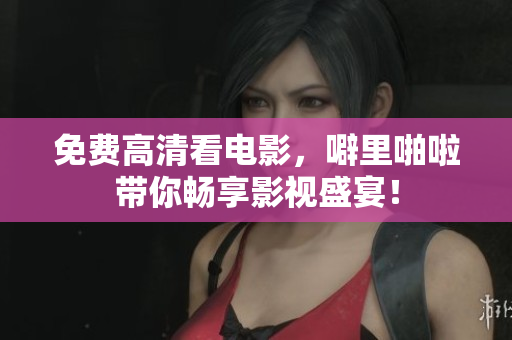 免费高清看电影，噼里啪啦带你畅享影视盛宴！