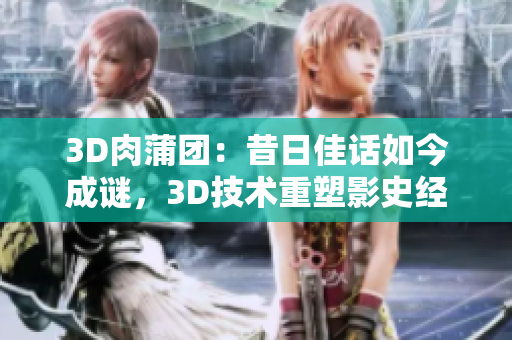 3D肉蒲团：昔日佳话如今成谜，3D技术重塑影史经典