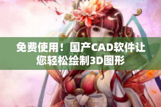 免费使用！国产CAD软件让您轻松绘制3D图形