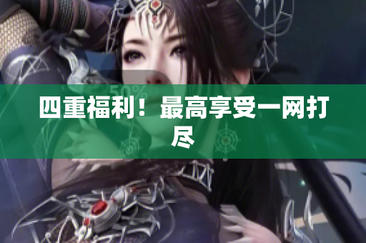 四重福利！最高享受一网打尽