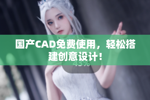 国产CAD免费使用，轻松搭建创意设计！