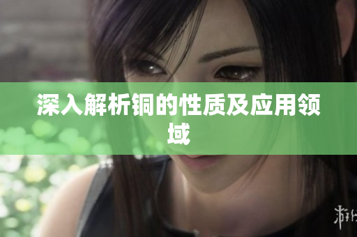 深入解析铜的性质及应用领域