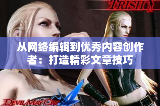从网络编辑到优秀内容创作者：打造精彩文章技巧