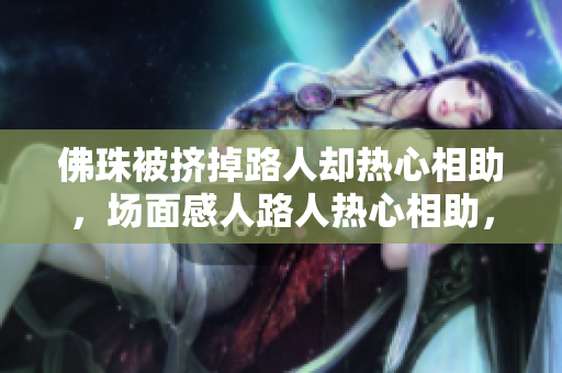 佛珠被挤掉路人却热心相助，场面感人路人热心相助，佛珠终获解救