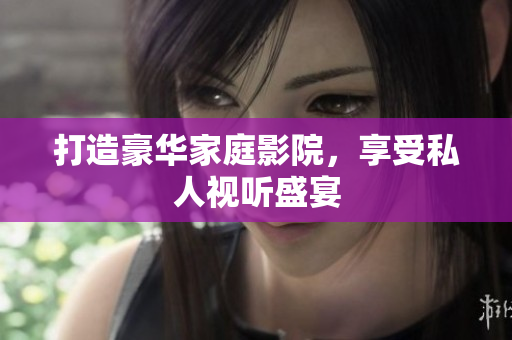 打造豪华家庭影院，享受私人视听盛宴
