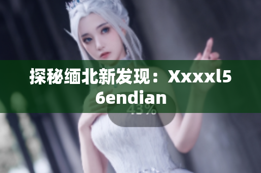 探秘缅北新发现：Xxxxl56endian
