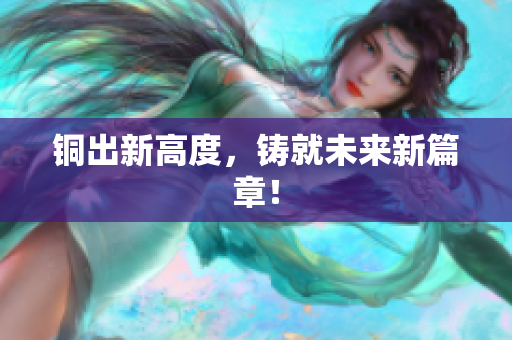 铜出新高度，铸就未来新篇章！