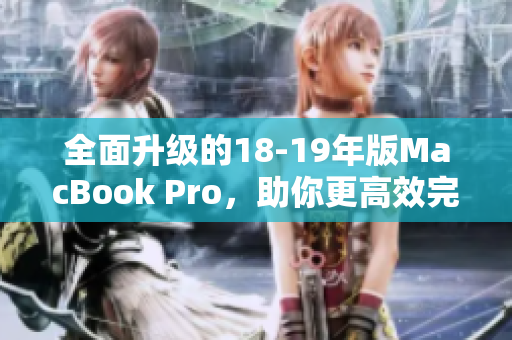 全面升级的18-19年版MacBook Pro，助你更高效完成工作