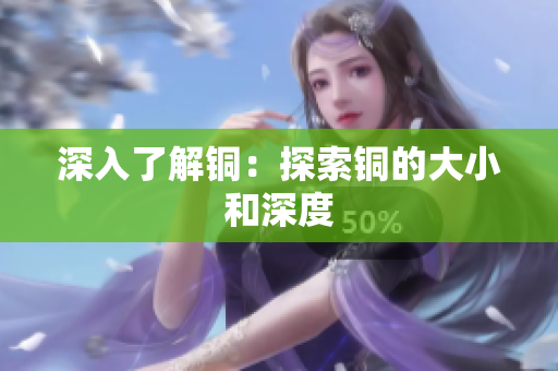 深入了解铜：探索铜的大小和深度