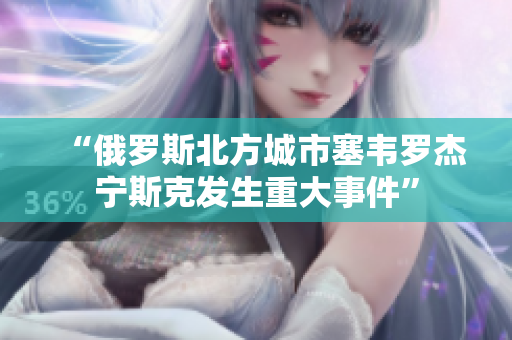 “俄罗斯北方城市塞韦罗杰宁斯克发生重大事件”