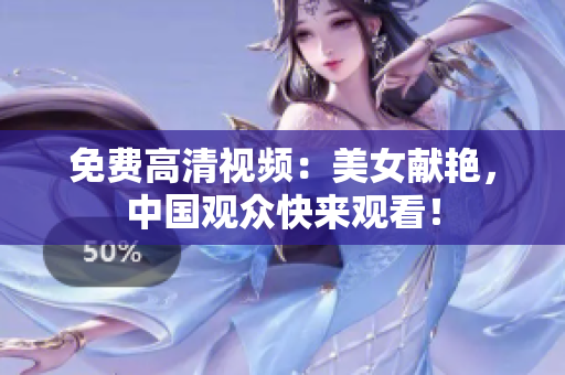免费高清视频：美女献艳，中国观众快来观看！