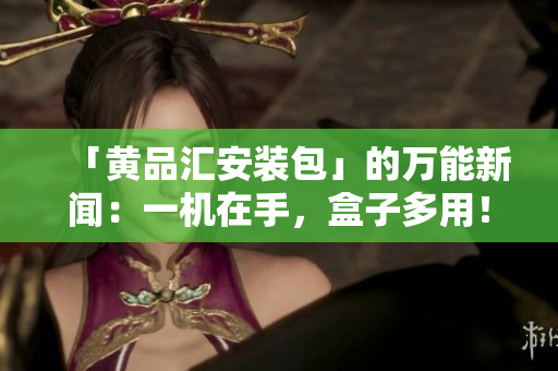 「黄品汇安装包」的万能新闻：一机在手，盒子多用！