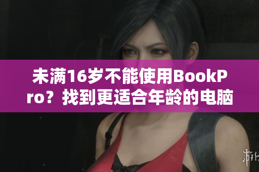 未满16岁不能使用BookPro？找到更适合年龄的电脑吧！