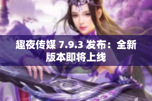 趣夜传媒 7.9.3 发布：全新版本即将上线