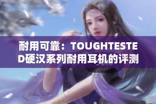 耐用可靠：TOUGHTESTED硬汉系列耐用耳机的评测