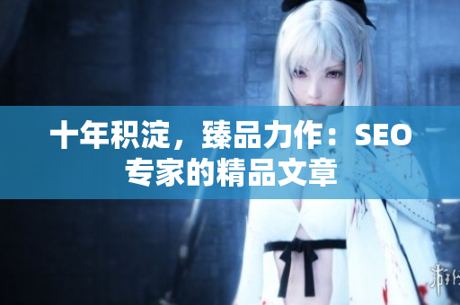 十年积淀，臻品力作：SEO专家的精品文章
