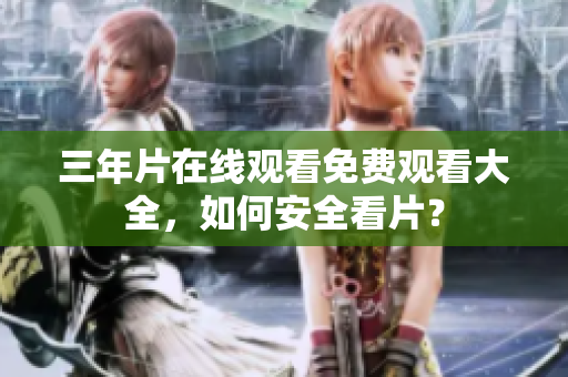 三年片在线观看免费观看大全，如何安全看片？