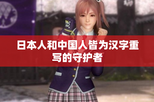 日本人和中国人皆为汉字重写的守护者