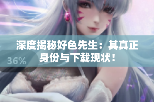 深度揭秘好色先生：其真正身份与下载现状！