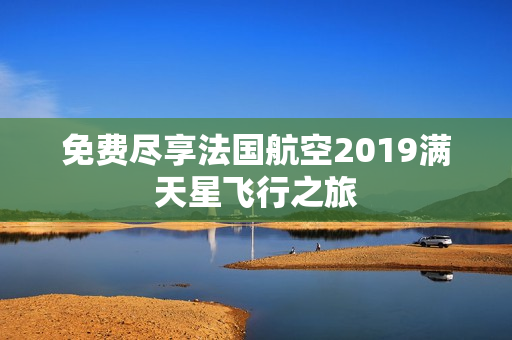 免费尽享法国航空2019满天星飞行之旅