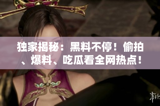 独家揭秘：黑料不停！偷拍、爆料、吃瓜看全网热点！