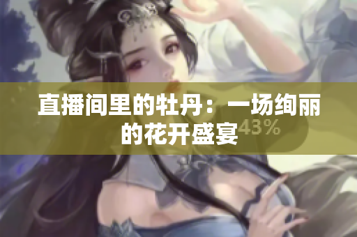 直播间里的牡丹：一场绚丽的花开盛宴