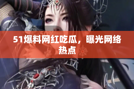51爆料网红吃瓜，曝光网络热点
