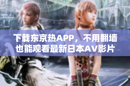 下载东京热APP，不用翻墙也能观看最新日本AV影片