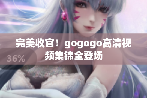 完美收官！gogogo高清视频集锦全登场