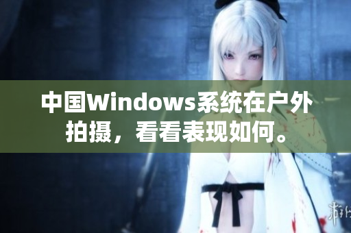 中国Windows系统在户外拍摄，看看表现如何。