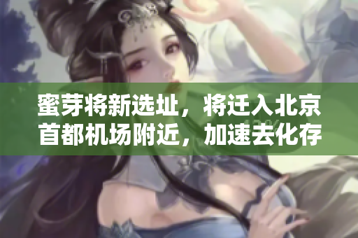 蜜芽将新选址，将迁入北京首都机场附近，加速去化存货！