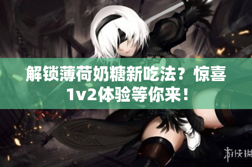解锁薄荷奶糖新吃法？惊喜1v2体验等你来！
