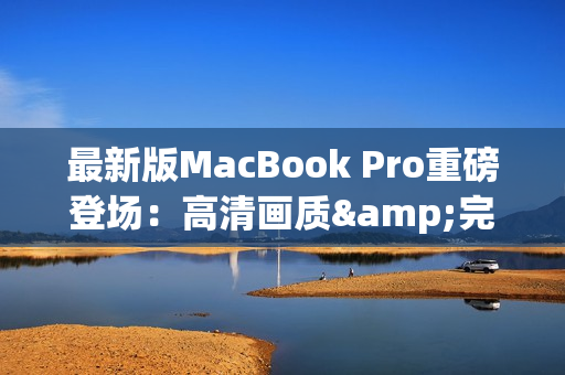 最新版MacBook Pro重磅登场：高清画质&完美使用体验