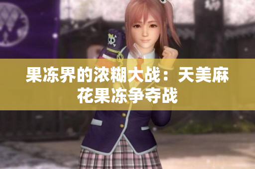 果冻界的浓糊大战：天美麻花果冻争夺战