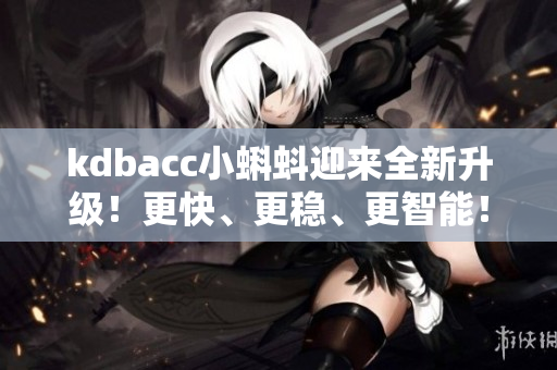 kdbacc小蝌蚪迎来全新升级！更快、更稳、更智能！