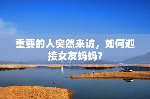 重要的人突然来访，如何迎接女友妈妈？