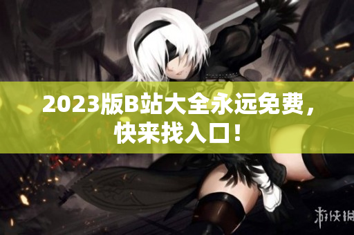 2023版B站大全永远免费，快来找入口！
