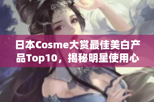 日本Cosme大赏最佳美白产品Top10，揭秘明星使用心得