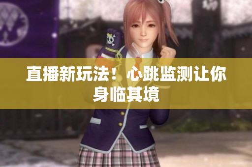 直播新玩法！心跳监测让你身临其境