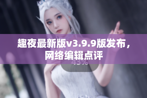趣夜最新版v3.9.9版发布，网络编辑点评