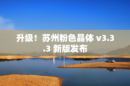 升级！苏州粉色晶体 v3.3.3 新版发布