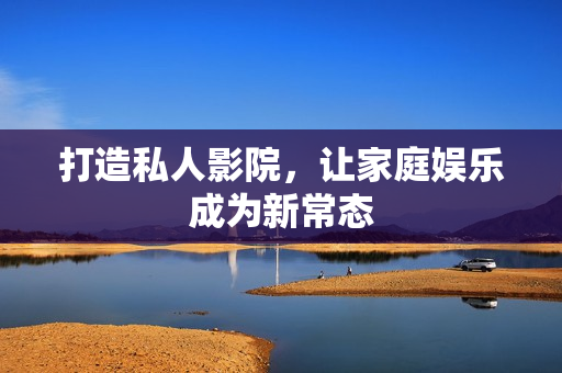 打造私人影院，让家庭娱乐成为新常态